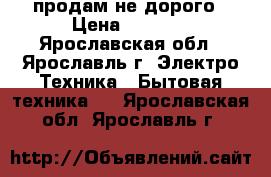 продам не дорого › Цена ­ 2 000 - Ярославская обл., Ярославль г. Электро-Техника » Бытовая техника   . Ярославская обл.,Ярославль г.